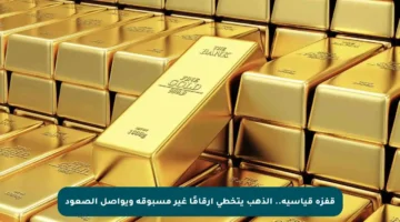 قفزة قياسية.. الذهب يتخطى أرقامًا غير مسبوقة ويواصل الصعود